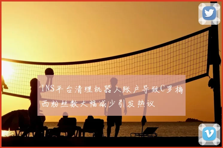 INS平台清理机器人账户导致C罗梅西粉丝数大幅减少引发热议