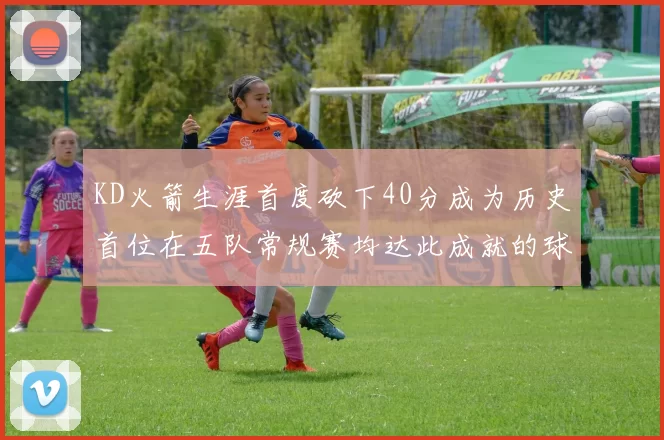 KD火箭生涯首度砍下40分成为历史首位在五队常规赛均达此成就的球员