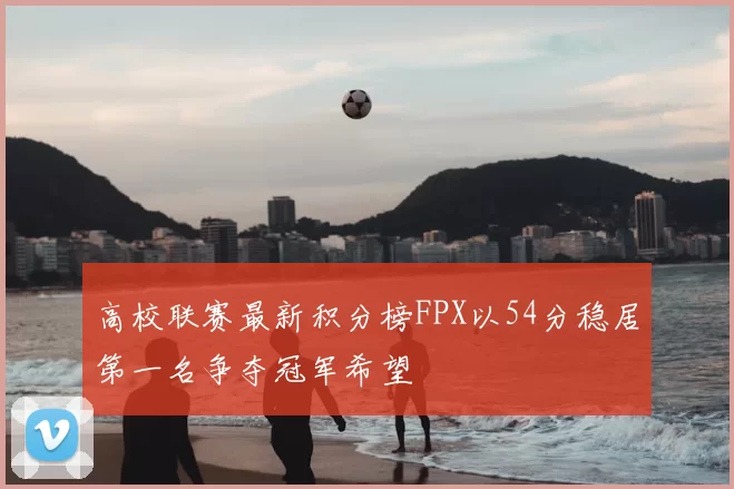 高校联赛最新积分榜FPX以54分稳居第一名争夺冠军希望