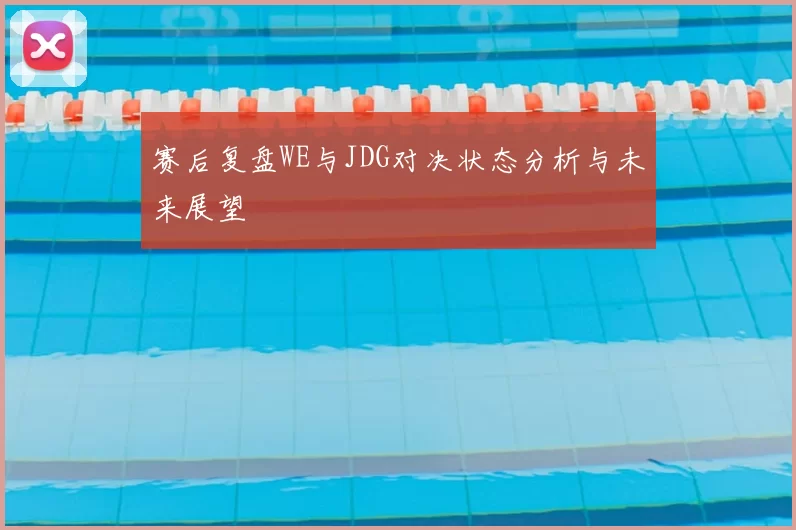赛后复盘WE与JDG对决状态分析与未来展望