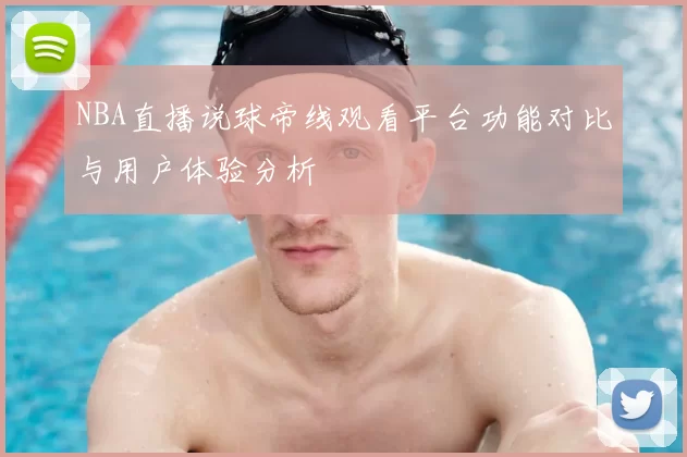 NBA直播说球帝线观看平台功能对比与用户体验分析