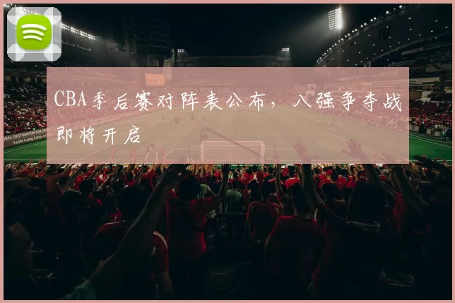 CBA季后赛对阵表公布,八强争夺战即将开启