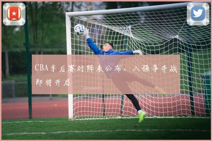 CBA季后赛对阵表公布，八强争夺战即将开启