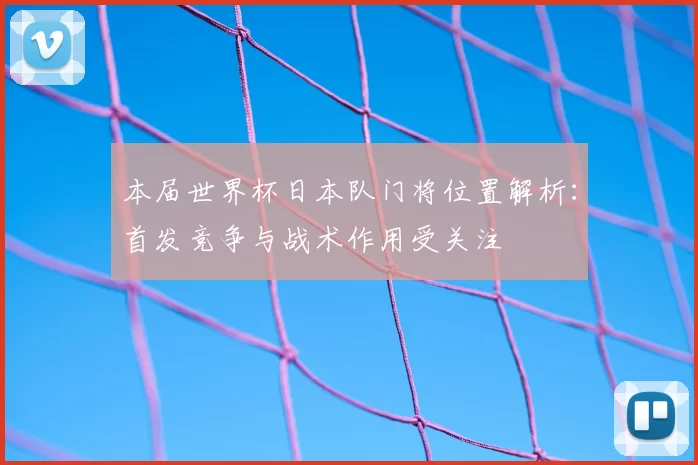 本届世界杯日本队门将位置解析:首发竞争与战术作用受关注