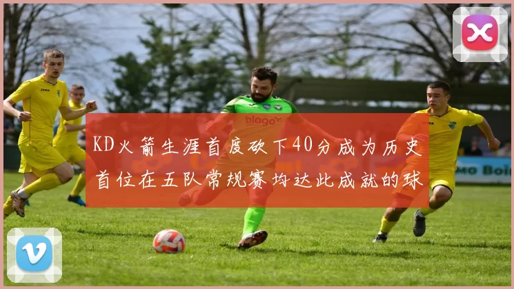 KD火箭生涯首度砍下40分成为历史首位在五队常规赛均达此成就的球员