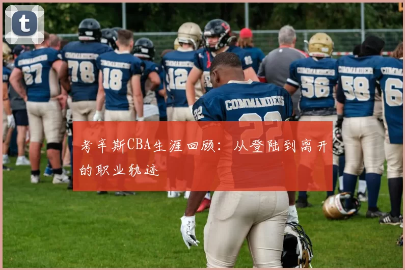 考辛斯CBA生涯回顾：从登陆到离开的职业轨迹