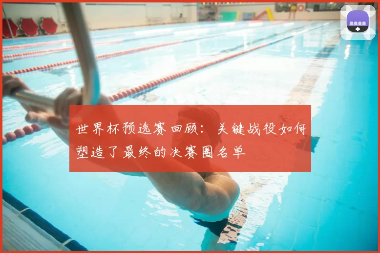 世界杯预选赛回顾:关键战役如何塑造了最终的决赛圈名单