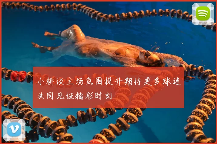 小桥谈主场氛围提升期待更多球迷共同见证精彩时刻