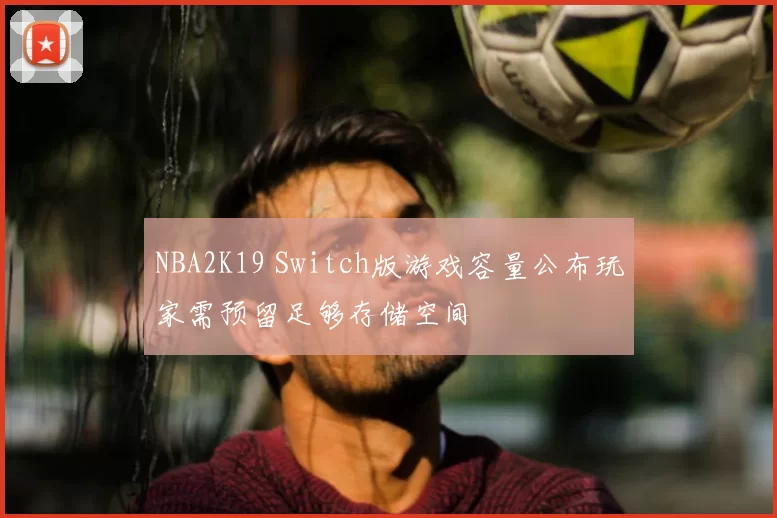 NBA2K19 Switch版游戏容量公布玩家需预留足够存储空间