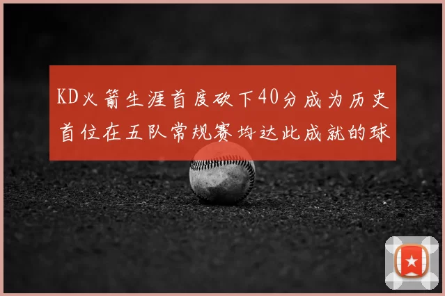 KD火箭生涯首度砍下40分成为历史首位在五队常规赛均达此成就的球员