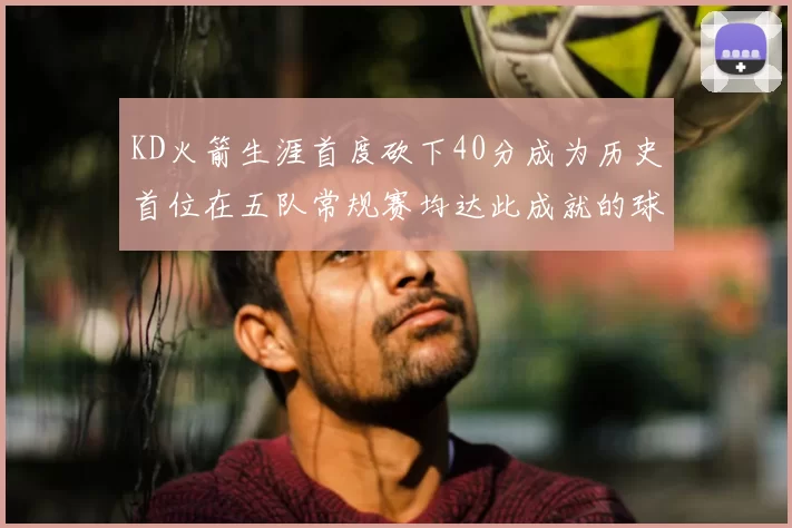 KD火箭生涯首度砍下40分成为历史首位在五队常规赛均达此成就的球员