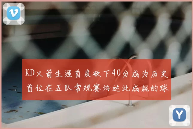 KD火箭生涯首度砍下40分成为历史首位在五队常规赛均达此成就的球员