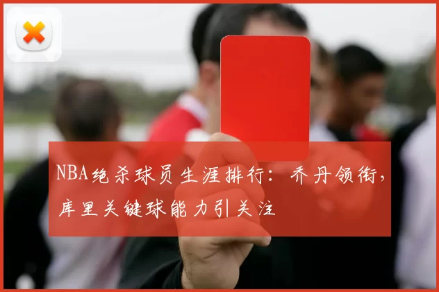 NBA绝杀球员生涯排行：乔丹领衔，库里关键球能力引关注