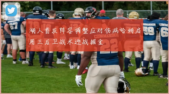 湖人首发阵容调整应对伤病哈姆启用三后卫战术迎战掘金