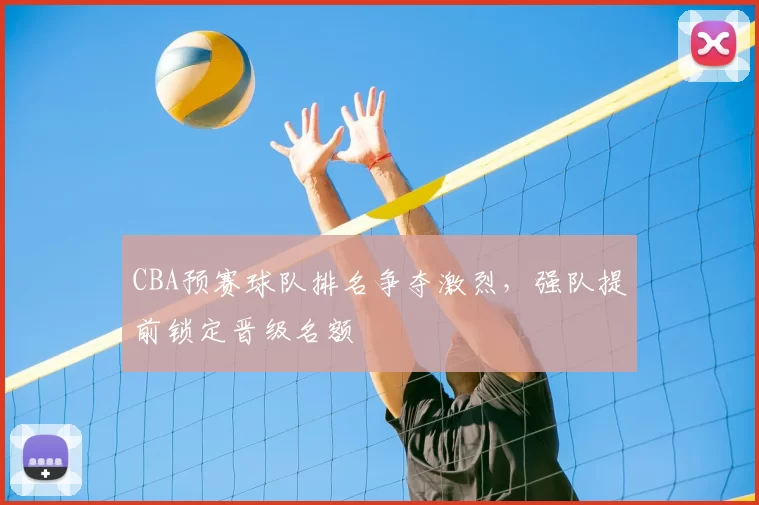 CBA预赛球队排名争夺激烈，强队提前锁定晋级名额