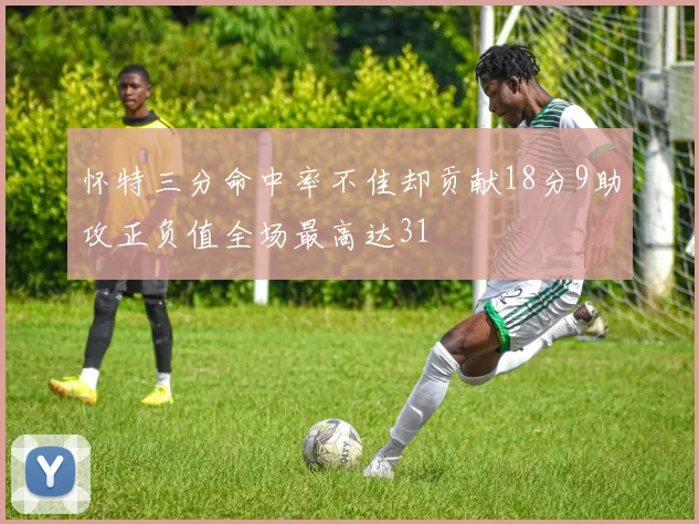 怀特三分命中率不佳却贡献18分9助攻正负值全场最高达31