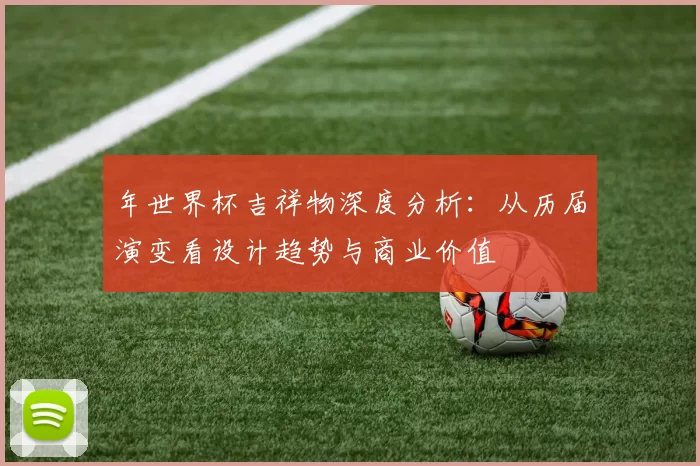 年世界杯吉祥物深度分析:从历届演变看设计趋势与商业价值