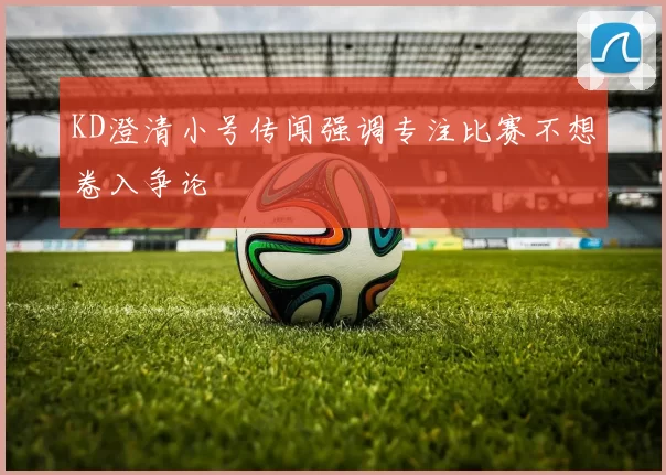 KD澄清小号传闻强调专注比赛不想卷入争论