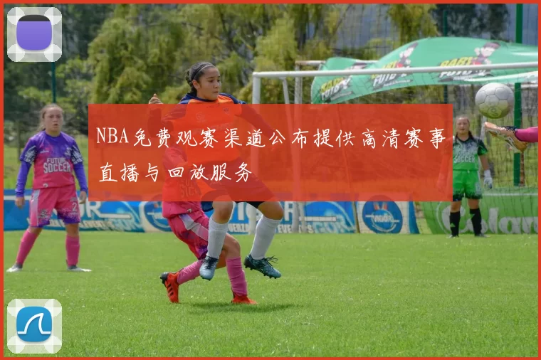 NBA免费观赛渠道公布提供高清赛事直播与回放服务