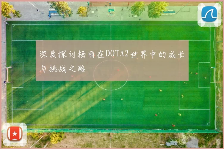 深度探讨杨丽在DOTA2世界中的成长与挑战之路
