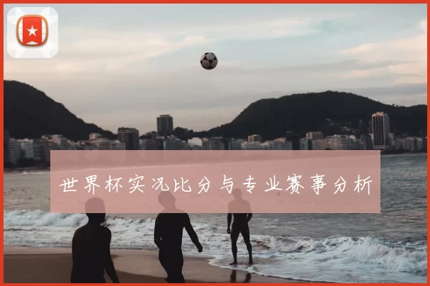 世界杯实况比分与专业赛事分析