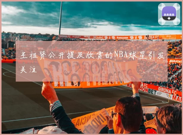 王祖贤公开提及欣赏的NBA球星引发关注