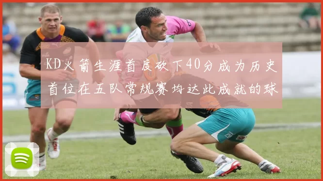 KD火箭生涯首度砍下40分成为历史首位在五队常规赛均达此成就的球员