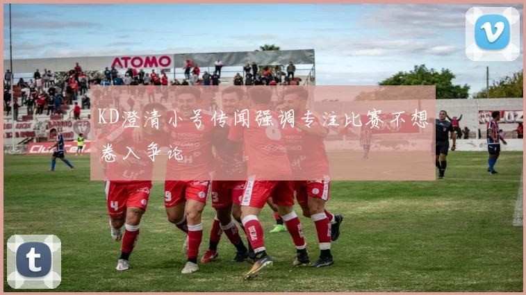 KD澄清小号传闻强调专注比赛不想卷入争论