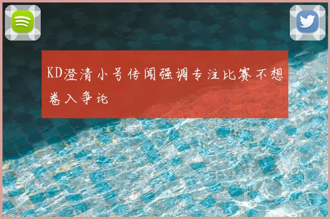 KD澄清小号传闻强调专注比赛不想卷入争论