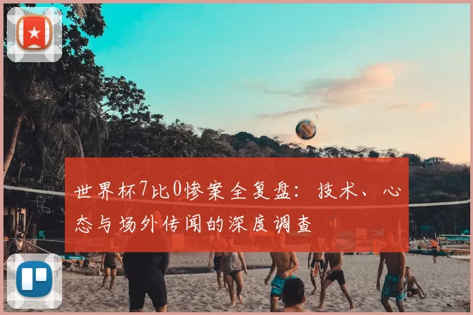 世界杯7比0惨案全复盘:技术、心态与场外传闻的深度调查
