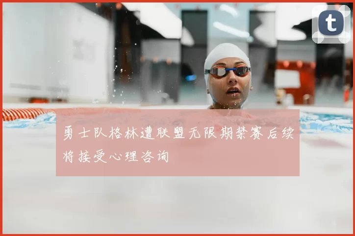 勇士队格林遭联盟无限期禁赛后续将接受心理咨询