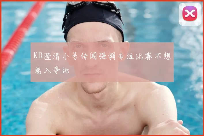 KD澄清小号传闻强调专注比赛不想卷入争论