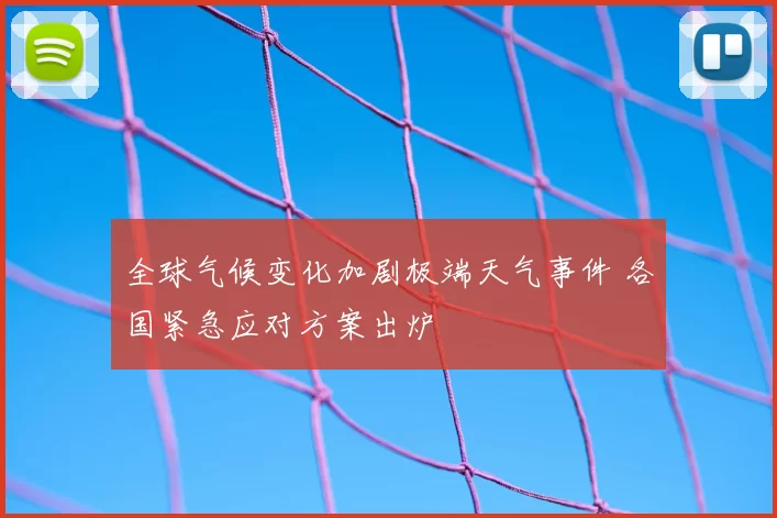 全球气候变化加剧极端天气事件 各国紧急应对方案出炉