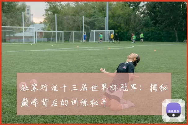 独家对话十三届世界杯冠军:揭秘巅峰背后的训练秘辛