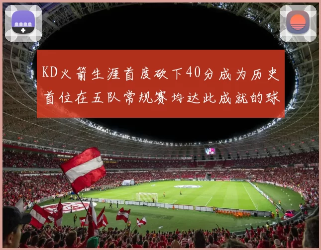 KD火箭生涯首度砍下40分成为历史首位在五队常规赛均达此成就的球员