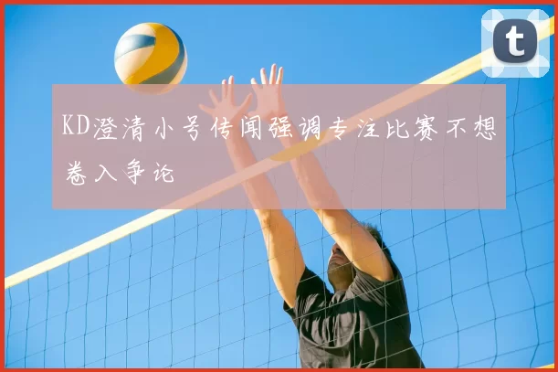 KD澄清小号传闻强调专注比赛不想卷入争论