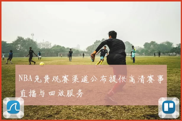 NBA免费观赛渠道公布提供高清赛事直播与回放服务