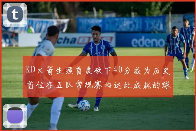 KD火箭生涯首度砍下40分成为历史首位在五队常规赛均达此成就的球员
