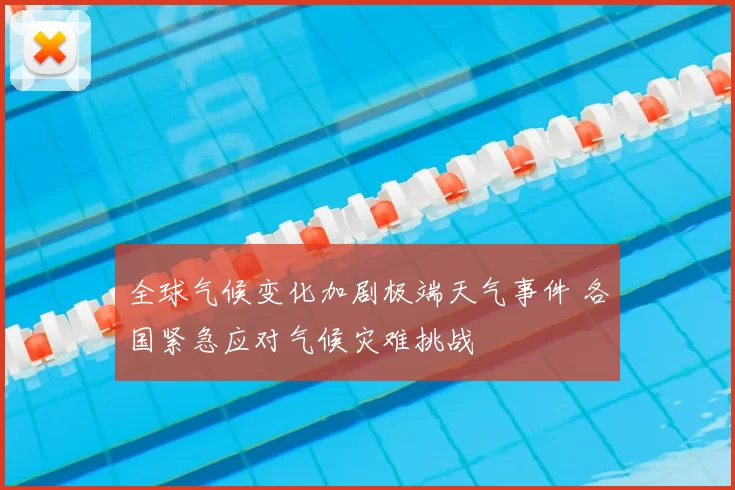 全球气候变化加剧极端天气事件 各国紧急应对气候灾难挑战