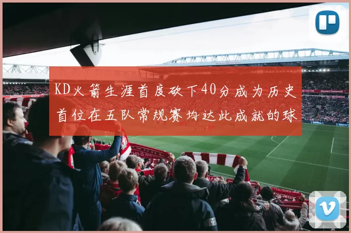 KD火箭生涯首度砍下40分成为历史首位在五队常规赛均达此成就的球员