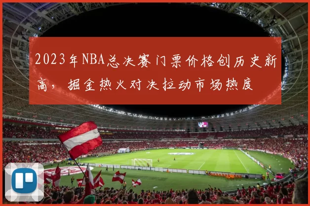 2023年NBA总决赛门票价格创历史新高，掘金热火对决拉动市场热度