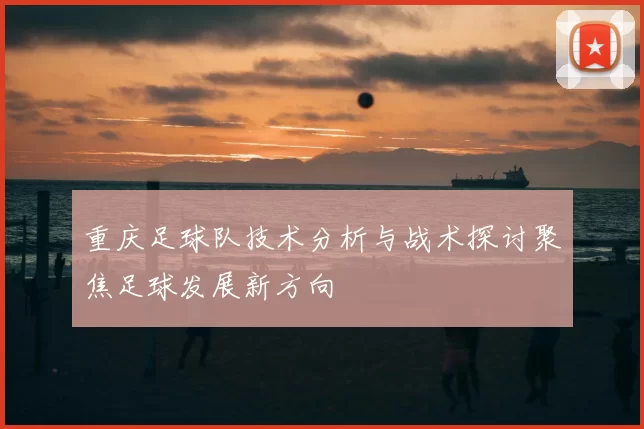 重庆足球队技术分析与战术探讨聚焦足球发展新方向