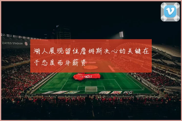 湖人展现留住詹姆斯决心的关键在于态度而非薪资