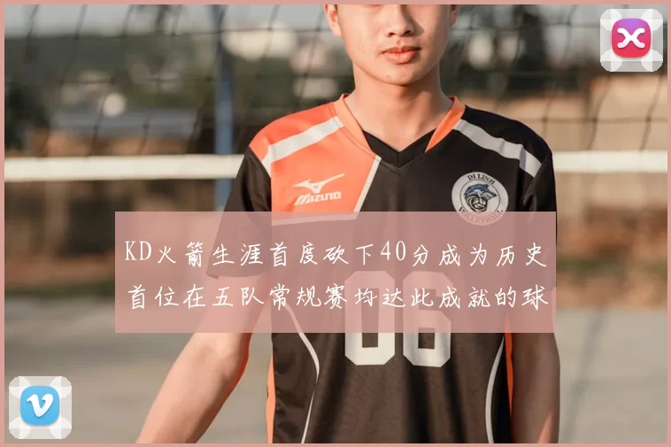 KD火箭生涯首度砍下40分成为历史首位在五队常规赛均达此成就的球员