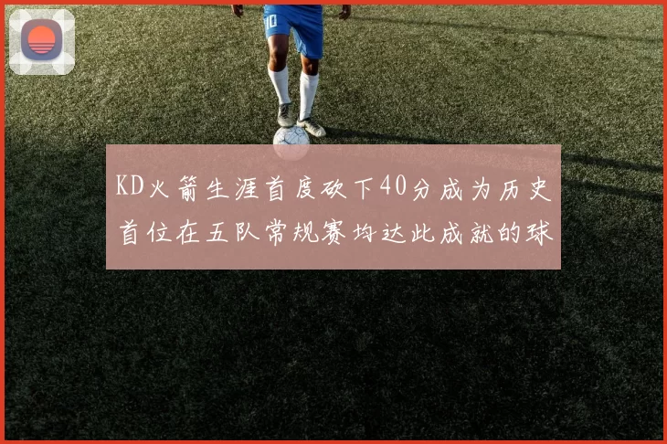 KD火箭生涯首度砍下40分成为历史首位在五队常规赛均达此成就的球员